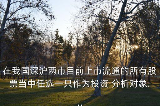 在我國深滬兩市目前上市流通的所有股票當(dāng)中任選一只作為投資 分析對(duì)象...