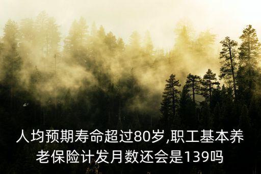 人均預(yù)期壽命超過(guò)80歲,職工基本養(yǎng)老保險(xiǎn)計(jì)發(fā)月數(shù)還會(huì)是139嗎
