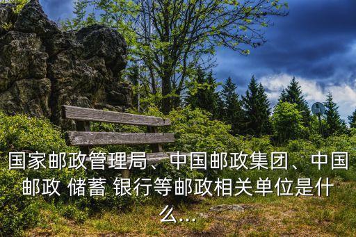 國(guó)家郵政管理局、中國(guó)郵政集團(tuán)、中國(guó)郵政 儲(chǔ)蓄 銀行等郵政相關(guān)單位是什么...
