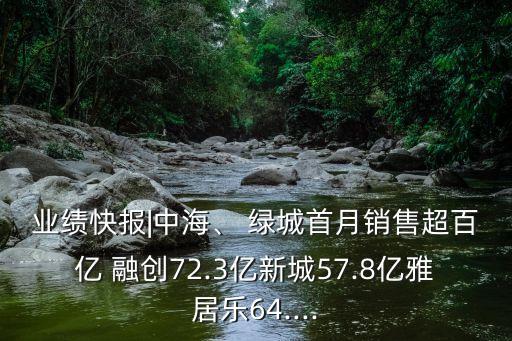 業(yè)績(jī)快報(bào)|中海、 綠城首月銷售超百億 融創(chuàng)72.3億新城57.8億雅居樂(lè)64....