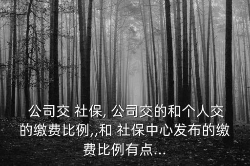  公司交 社保, 公司交的和個人交的繳費(fèi)比例,,和 社保中心發(fā)布的繳費(fèi)比例有點(diǎn)...