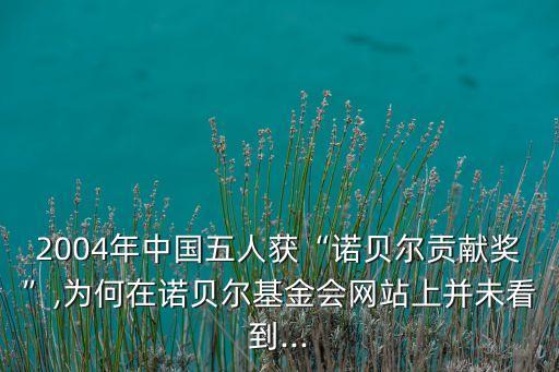 2004年中國五人獲“諾貝爾貢獻獎”,為何在諾貝爾基金會網站上并未看到...