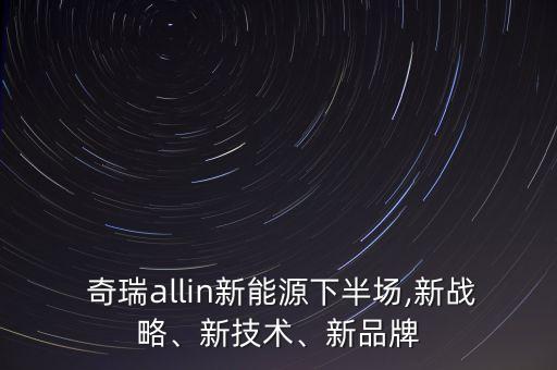  奇瑞allin新能源下半場,新戰(zhàn)略、新技術(shù)、新品牌