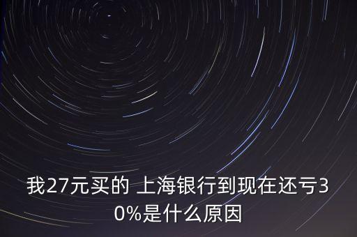 我27元買(mǎi)的 上海銀行到現(xiàn)在還虧30%是什么原因