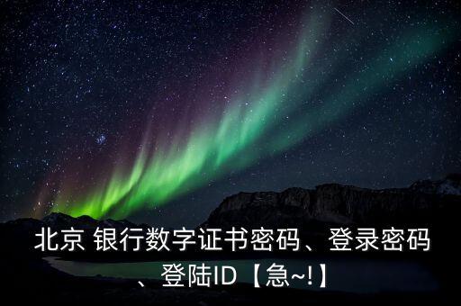  北京 銀行數(shù)字證書密碼、登錄密碼、登陸ID【急~!】
