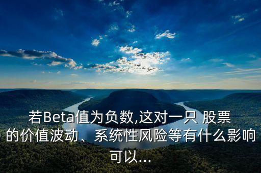 若Beta值為負(fù)數(shù),這對(duì)一只 股票的價(jià)值波動(dòng)、系統(tǒng)性風(fēng)險(xiǎn)等有什么影響可以...