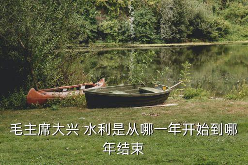 毛主席大興 水利是從哪一年開(kāi)始到哪年結(jié)束