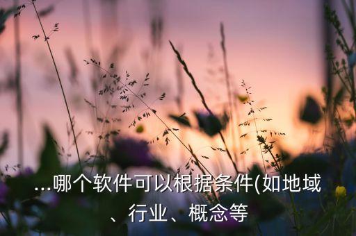 ...哪個(gè)軟件可以根據(jù)條件(如地域、行業(yè)、概念等