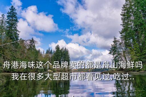 舟港海味這個(gè)品牌賣的都是舟山海鮮嗎我在很多大型超市都看見過,吃過...