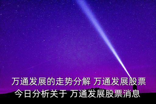  萬通發(fā)展的走勢(shì)分解 萬通發(fā)展股票今日分析關(guān)于 萬通發(fā)展股票消息