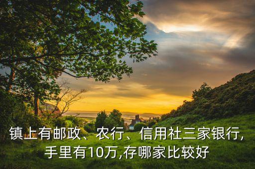 鎮(zhèn)上有郵政、農(nóng)行、信用社三家銀行,手里有10萬,存哪家比較好