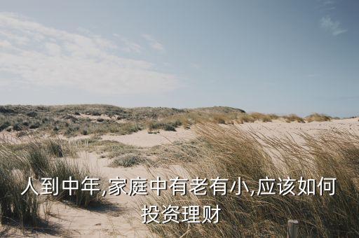 人到中年,家庭中有老有小,應(yīng)該如何 投資理財