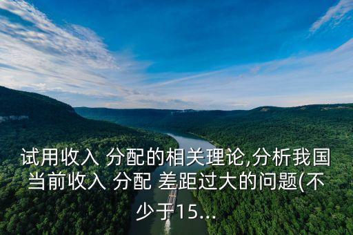 試用收入 分配的相關(guān)理論,分析我國(guó)當(dāng)前收入 分配 差距過(guò)大的問(wèn)題(不少于15...
