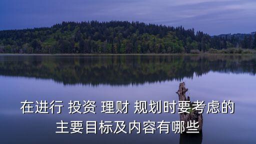 在進(jìn)行 投資 理財(cái) 規(guī)劃時要考慮的主要目標(biāo)及內(nèi)容有哪些