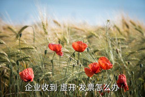 企業(yè)收到 虛開(kāi) 發(fā)票怎么辦