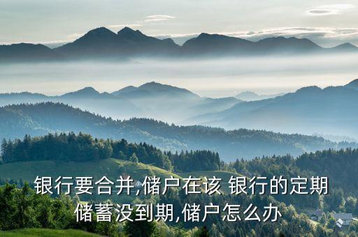  銀行要合并,儲(chǔ)戶(hù)在該 銀行的定期儲(chǔ)蓄沒(méi)到期,儲(chǔ)戶(hù)怎么辦