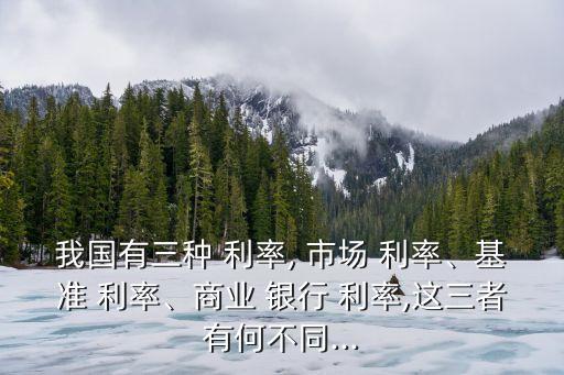 我國(guó)有三種 利率, 市場(chǎng) 利率、基準(zhǔn) 利率、商業(yè) 銀行 利率,這三者有何不同...