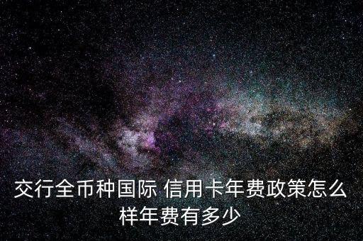 交行全幣種國(guó)際 信用卡年費(fèi)政策怎么樣年費(fèi)有多少