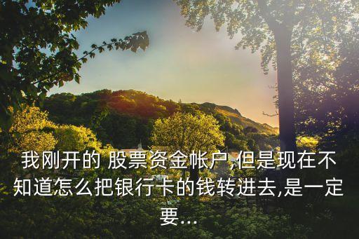 我剛開的 股票資金帳戶,但是現(xiàn)在不知道怎么把銀行卡的錢轉(zhuǎn)進去,是一定要...