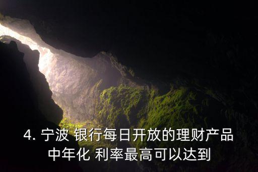 4. 寧波 銀行每日開(kāi)放的理財(cái)產(chǎn)品中年化 利率最高可以達(dá)到