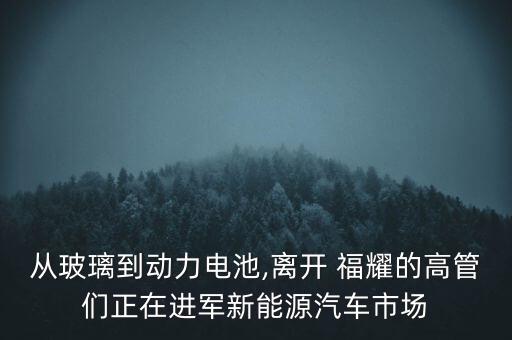 從玻璃到動力電池,離開 福耀的高管們正在進(jìn)軍新能源汽車市場