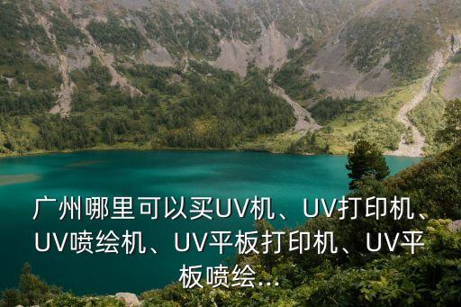廣州哪里可以買UV機(jī)、UV打印機(jī)、UV噴繪機(jī)、UV平板打印機(jī)、UV平板噴繪...