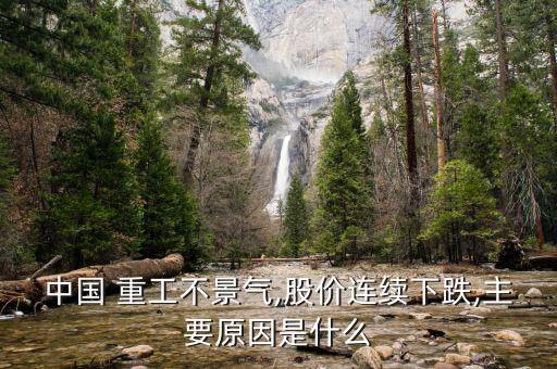 中國 重工不景氣,股價連續(xù)下跌,主要原因是什么