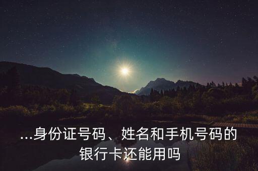...身份證號(hào)碼、姓名和手機(jī)號(hào)碼的 銀行卡還能用嗎