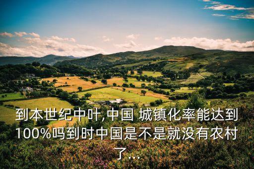 到本世紀(jì)中葉,中國 城鎮(zhèn)化率能達(dá)到100%嗎到時(shí)中國是不是就沒有農(nóng)村了...