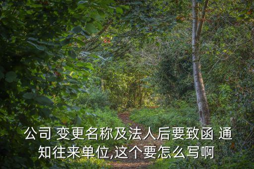  公司 變更名稱及法人后要致函 通知往來(lái)單位,這個(gè)要怎么寫(xiě)啊