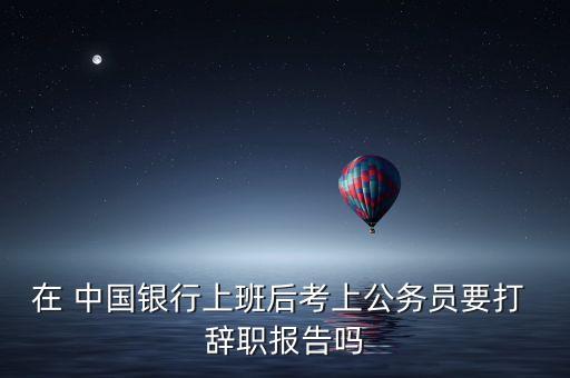 中國銀行工作多久辭職,從中國銀行辭職很難