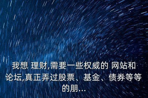 我想 理財(cái),需要一些權(quán)威的 網(wǎng)站和論壇,真正弄過(guò)股票、基金、債券等等的朋...