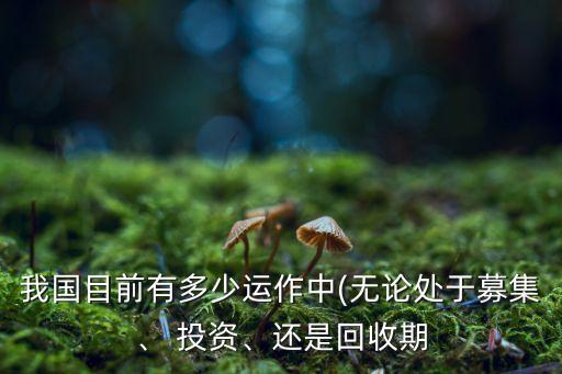 我國目前有多少運作中(無論處于募集、 投資、還是回收期