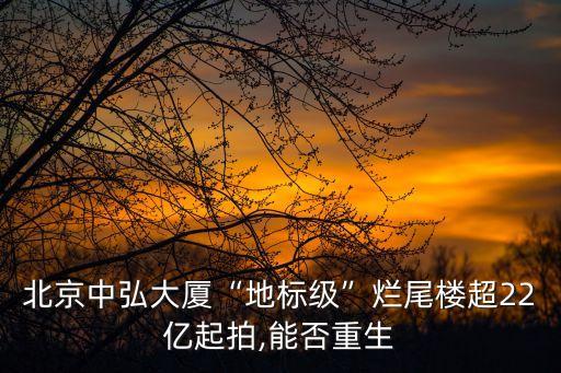 北京中弘大廈“地標(biāo)級”爛尾樓超22億起拍,能否重生