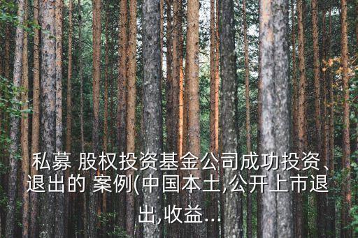  私募 股權(quán)投資基金公司成功投資、退出的 案例(中國本土,公開上市退出,收益...