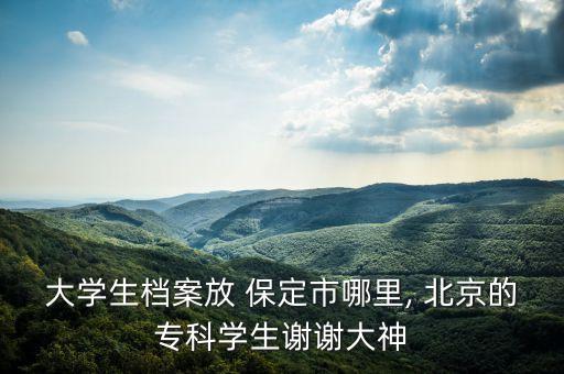 大學(xué)生檔案放 保定市哪里, 北京的專(zhuān)科學(xué)生謝謝大神