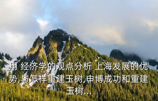 用 經(jīng)濟(jì)學(xué)的觀點(diǎn)分析 上海發(fā)展的優(yōu)勢(shì),與怎樣重建玉樹,申博成功和重建玉樹...