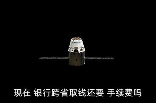 現(xiàn)在 銀行跨省取錢還要 手續(xù)費(fèi)嗎