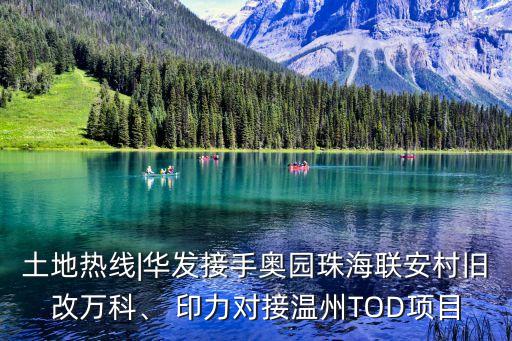 土地?zé)峋€|華發(fā)接手奧園珠海聯(lián)安村舊改萬(wàn)科、 印力對(duì)接溫州TOD項(xiàng)目