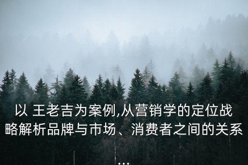 以 王老吉為案例,從營銷學(xué)的定位戰(zhàn)略解析品牌與市場、消費(fèi)者之間的關(guān)系...