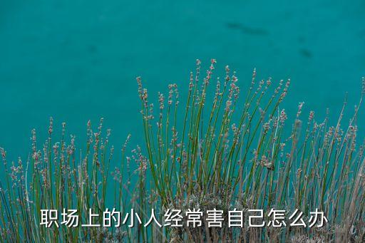  職場上的小人經常害自己怎么辦