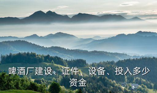  啤酒廠建設(shè)、證件、設(shè)備、投入多少資金