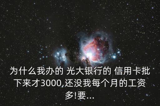 為什么我辦的 光大銀行的 信用卡批下來(lái)才3000,還沒(méi)我每個(gè)月的工資多!要...