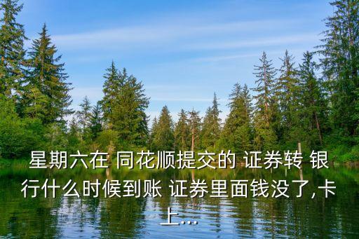 星期六在 同花順提交的 證券轉 銀行什么時候到賬 證券里面錢沒了,卡上...