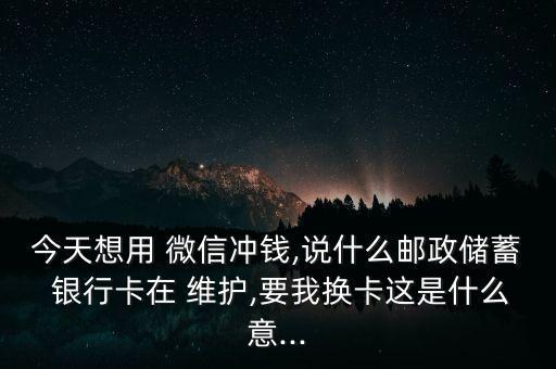 今天想用 微信沖錢,說(shuō)什么郵政儲(chǔ)蓄 銀行卡在 維護(hù),要我換卡這是什么意...