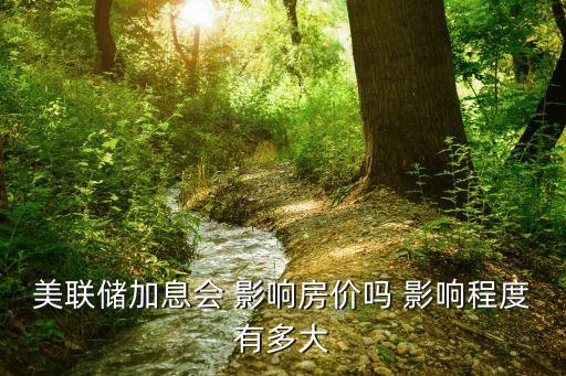 美聯(lián)儲加息會 影響房價(jià)嗎 影響程度有多大