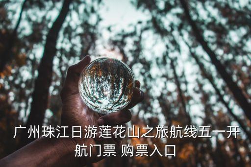  廣州珠江日游蓮花山之旅航線五一開航門票 購(gòu)票入口