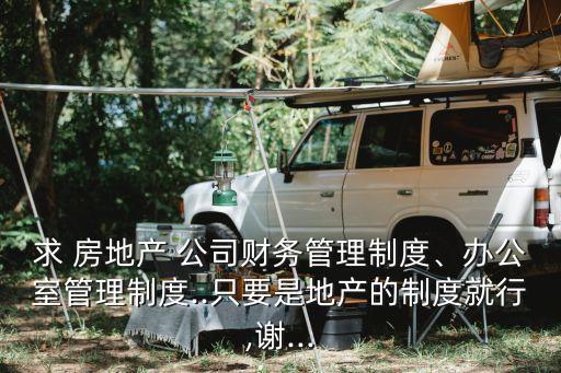 求 房地產(chǎn) 公司財(cái)務(wù)管理制度、辦公室管理制度..只要是地產(chǎn)的制度就行,謝...