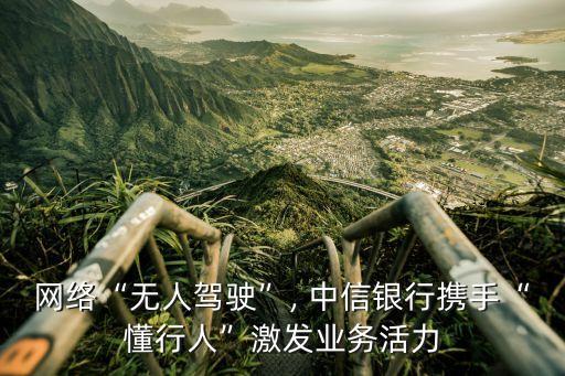 網(wǎng)絡“無人駕駛”, 中信銀行攜手“懂行人”激發(fā)業(yè)務活力