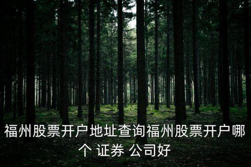 福州股票開戶地址查詢福州股票開戶哪個(gè) 證券 公司好